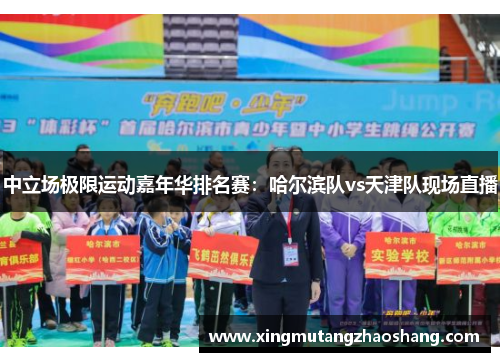 中立场极限运动嘉年华排名赛：哈尔滨队vs天津队现场直播