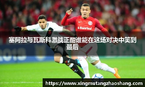 塞阿拉与瓦斯科激战正酣谁能在这场对决中笑到最后