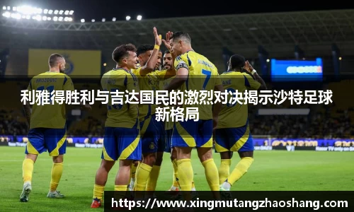 利雅得胜利与吉达国民的激烈对决揭示沙特足球新格局